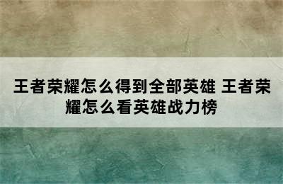 王者荣耀怎么得到全部英雄 王者荣耀怎么看英雄战力榜